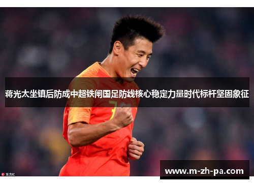 蒋光太坐镇后防成中超铁闸国足防线核心稳定力量时代标杆坚固象征