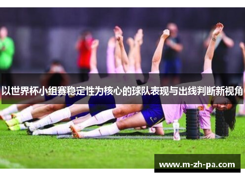 以世界杯小组赛稳定性为核心的球队表现与出线判断新视角
