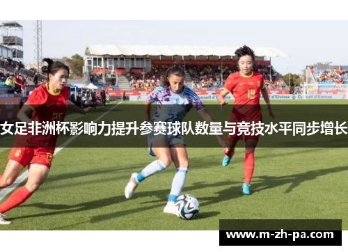 女足非洲杯影响力提升参赛球队数量与竞技水平同步增长